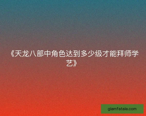 《天龙八部中角色达到多少级才能拜师学艺》 《天龙八部中角色达到多少级才能拜师学艺》