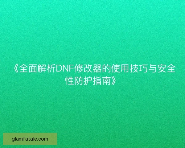 《全面解析DNF修改器的使用技巧与安全性防护指南》