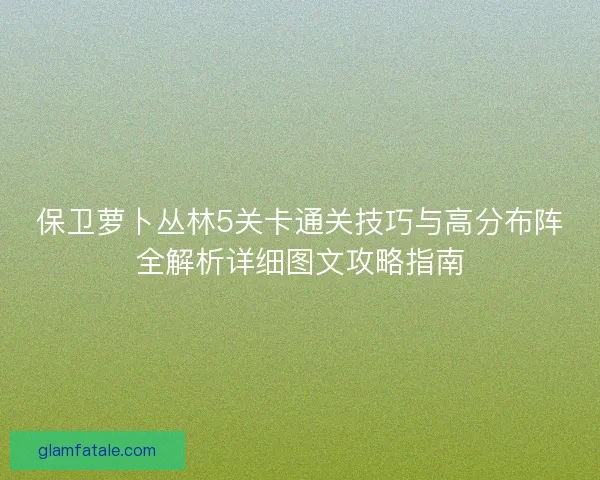 保卫萝卜丛林5关卡通关技巧与高分布阵全解析详细图文攻略指南