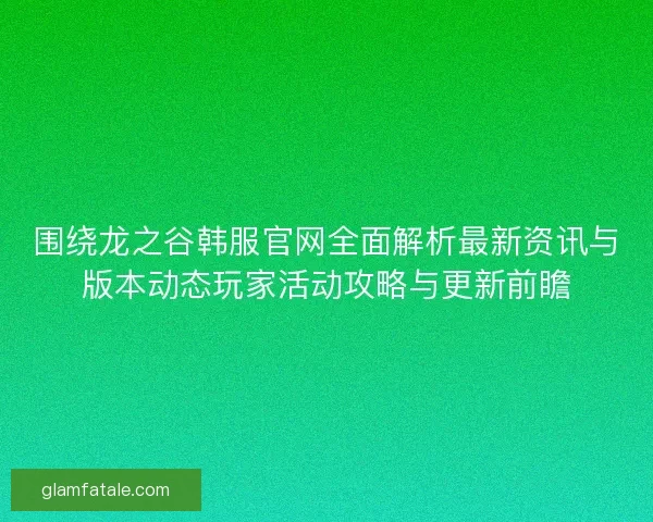 围绕龙之谷韩服官网全面解析最新资讯与版本动态玩家活动攻略与更新前瞻 围绕龙之谷韩服官网全面解析最新资讯与版本动态玩家活动攻略与更新前瞻