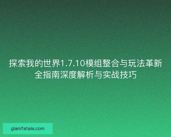 探索我的世界1.7.10模组整合与玩法革新全指南深度解析与实战技巧