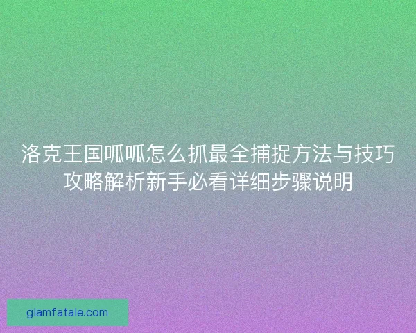 洛克王国呱呱怎么抓最全捕捉方法与技巧攻略解析新手必看详细步骤说明 洛克王国呱呱怎么抓最全捕捉方法与技巧攻略解析新手必看详细步骤说明