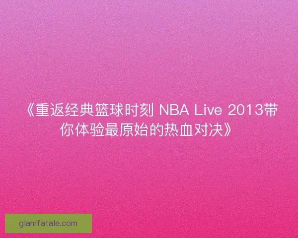 《重返经典篮球时刻 NBA Live 2013带你体验最原始的热血对决》 《重返经典篮球时刻 NBA Live 2013带你体验最原始的热血对决》