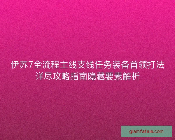 伊苏7全流程主线支线任务装备首领打法详尽攻略指南隐藏要素解析