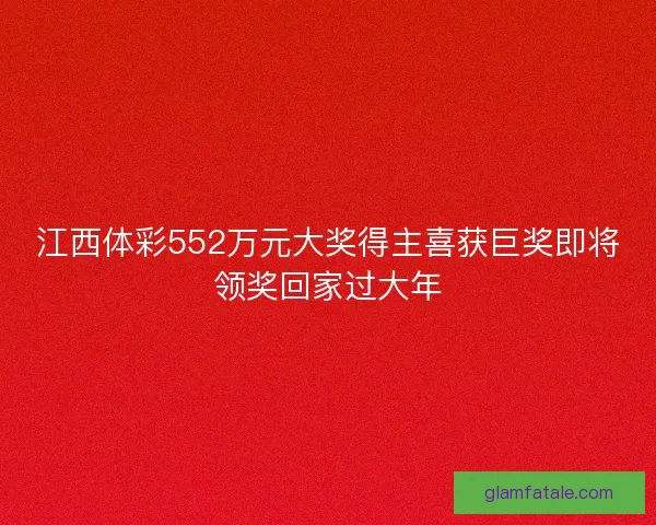 江西体彩552万元大奖得主喜获巨奖即将领奖回家过大年 江西体彩552万元大奖得主喜获巨奖即将领奖回家过大年