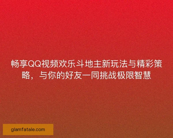 畅享QQ视频欢乐斗地主新玩法与精彩策略,与你的好友一同挑战极限智慧 畅享QQ视频欢乐斗地主新玩法与精彩策略,与你的好友一同挑战极限智慧
