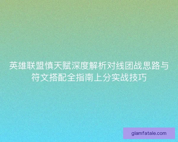 英雄联盟慎天赋深度解析对线团战思路与符文搭配全指南上分实战技巧