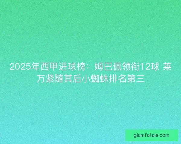 2025年西甲进球榜：姆巴佩领衔12球 莱万紧随其后小蜘蛛排名第三