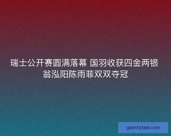 瑞士公开赛圆满落幕 国羽收获四金两银 翁泓阳陈雨菲双双夺冠 瑞士公开赛圆满落幕 国羽收获四金两银 翁泓阳陈雨菲双双夺冠