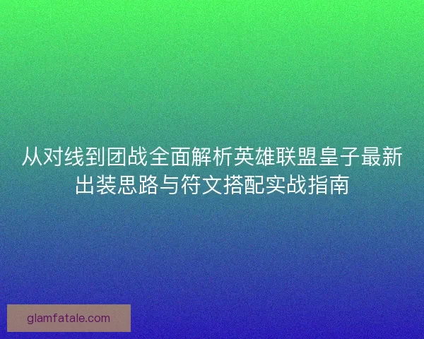 从对线到团战全面解析英雄联盟皇子最新出装思路与符文搭配实战指南