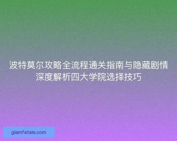 波特莫尔攻略全流程通关指南与隐藏剧情深度解析四大学院选择技巧