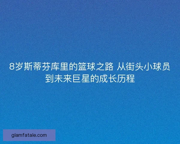 8岁斯蒂芬库里的篮球之路 从街头小球员到未来巨星的成长历程