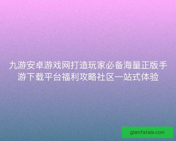 九游安卓游戏网打造玩家必备海量正版手游下载平台福利攻略社区一站式体验