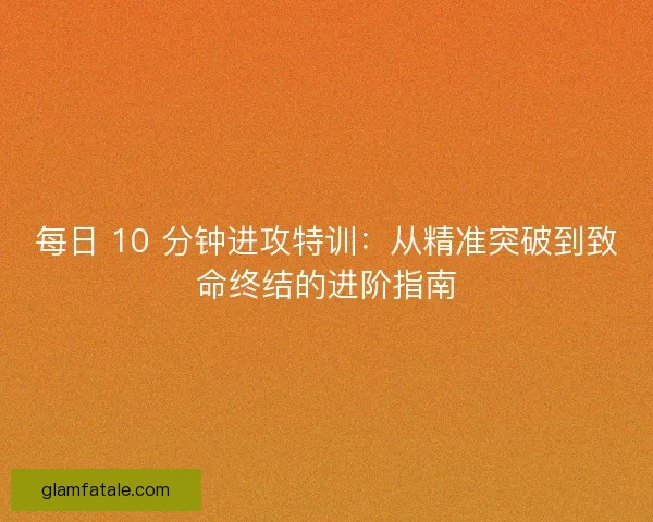 每日 10 分钟进攻特训：从精准突破到致命终结的进阶指南