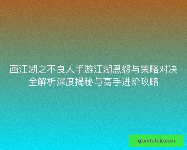 画江湖之不良人手游江湖恩怨与策略对决全解析深度揭秘与高手进阶攻略