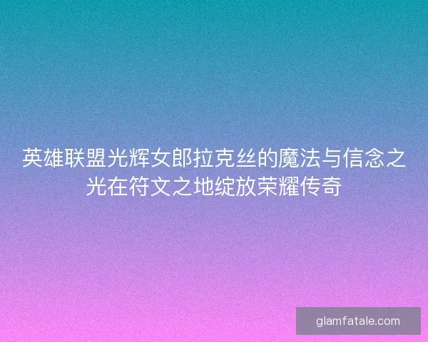 英雄联盟光辉女郎拉克丝的魔法与信念之光在符文之地绽放荣耀传奇