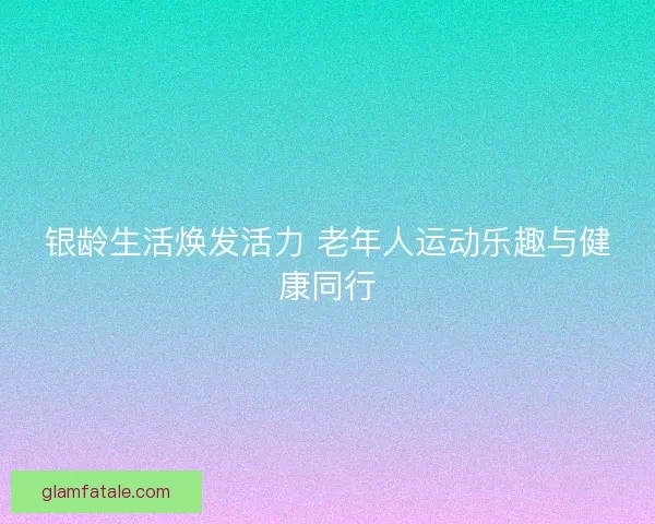 银龄生活焕发活力 老年人运动乐趣与健康同行