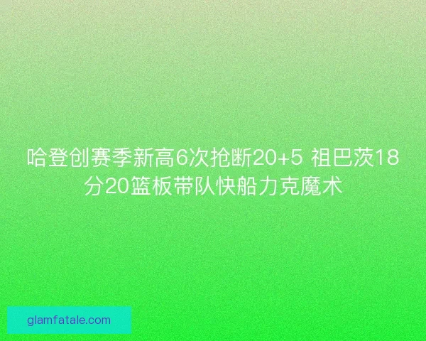 哈登创赛季新高6次抢断20+5 祖巴茨18分20篮板带队快船力克魔术