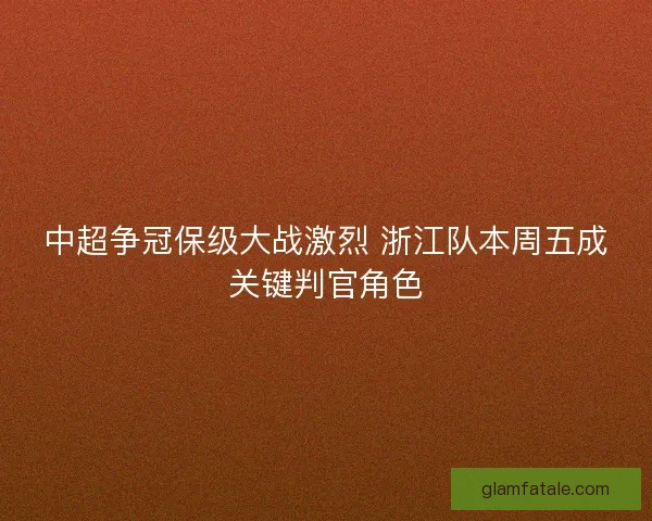 中超争冠保级大战激烈 浙江队本周五成关键判官角色