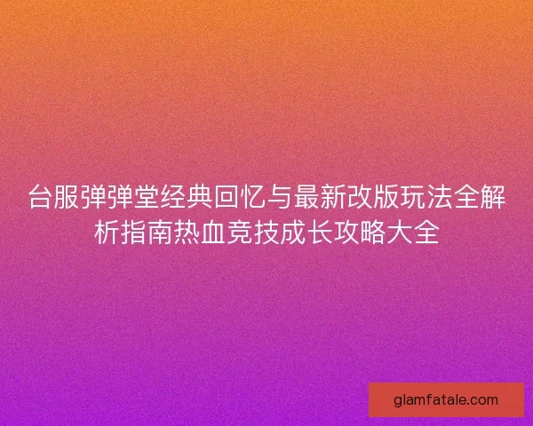 台服弹弹堂经典回忆与最新改版玩法全解析指南热血竞技成长攻略大全
