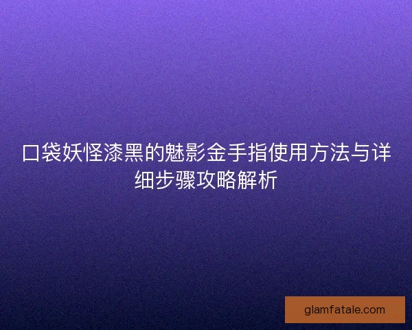 口袋妖怪漆黑的魅影金手指使用方法与详细步骤攻略解析
