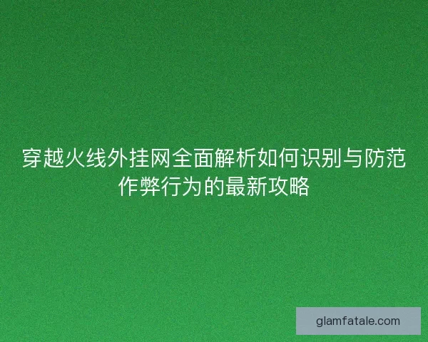 穿越火线外挂网全面解析如何识别与防范作弊行为的最新攻略 穿越火线外挂网全面解析如何识别与防范作弊行为的最新攻略
