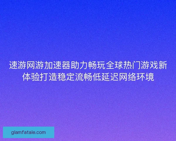 速游网游加速器助力畅玩全球热门游戏新体验打造稳定流畅低延迟网络环境 速游网游加速器助力畅玩全球热门游戏新体验打造稳定流畅低延迟网络环境