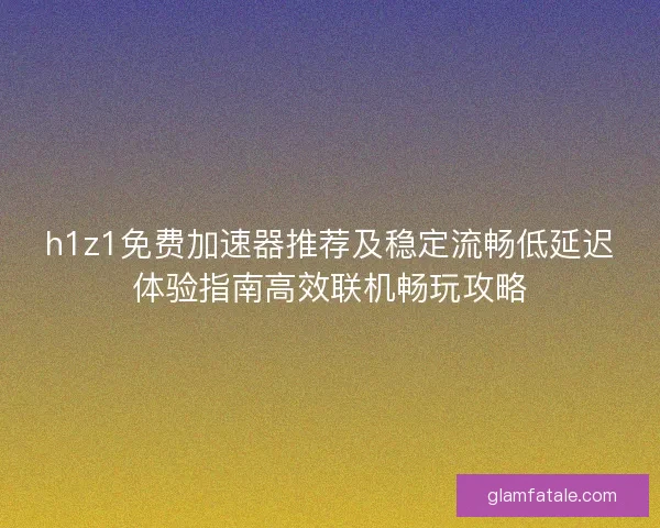 h1z1免费加速器推荐及稳定流畅低延迟体验指南高效联机畅玩攻略