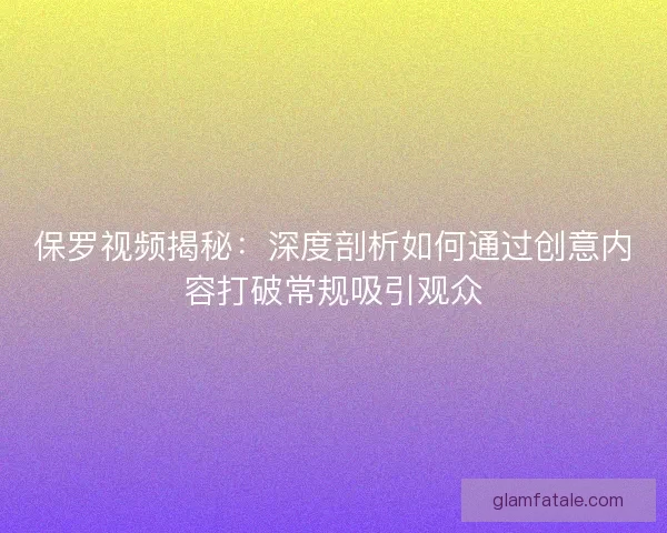 保罗视频揭秘：深度剖析如何通过创意内容打破常规吸引观众