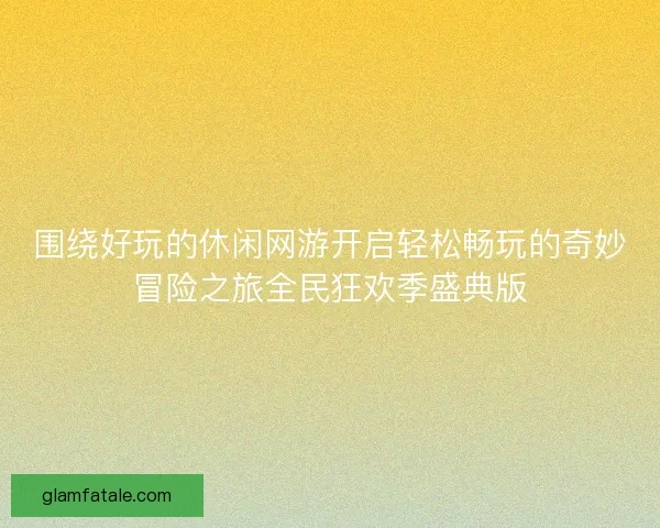 围绕好玩的休闲网游开启轻松畅玩的奇妙冒险之旅全民狂欢季盛典版