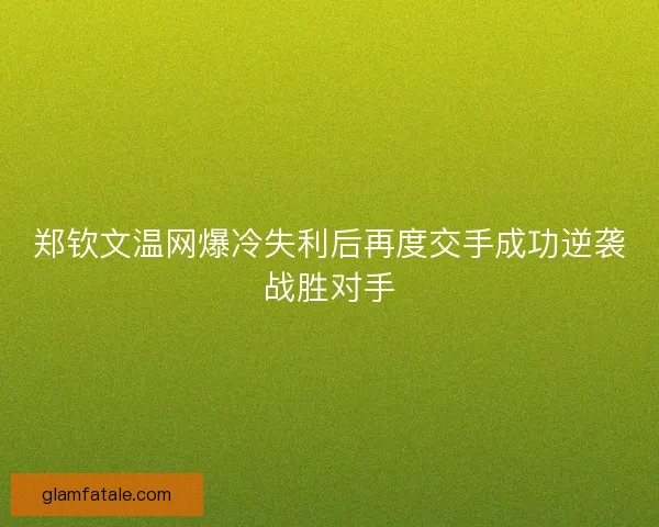 郑钦文温网爆冷失利后再度交手成功逆袭战胜对手
