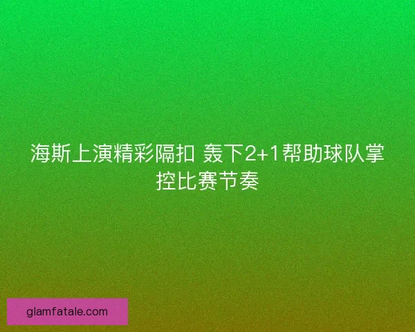 海斯上演精彩隔扣 轰下2+1帮助球队掌控比赛节奏
