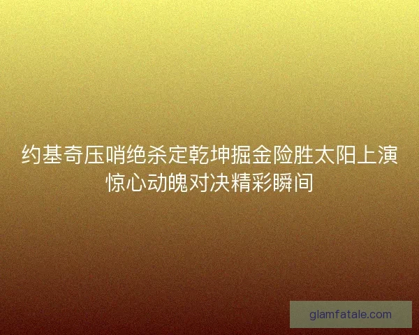约基奇压哨绝杀定乾坤掘金险胜太阳上演惊心动魄对决精彩瞬间