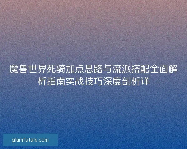 魔兽世界死骑加点思路与流派搭配全面解析指南实战技巧深度剖析详
